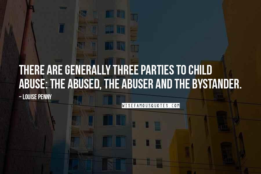 Louise Penny Quotes: There are generally three parties to child abuse: the abused, the abuser and the bystander.