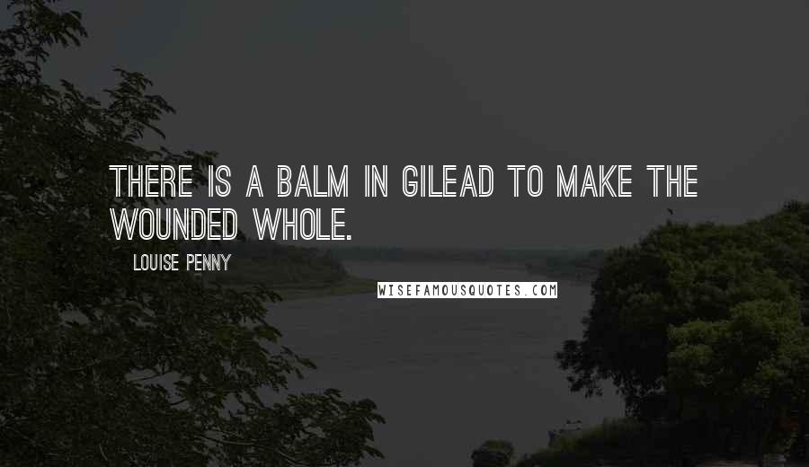 Louise Penny Quotes: There is a balm in Gilead to make the wounded whole.