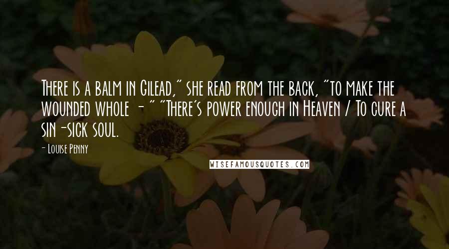 Louise Penny Quotes: There is a balm in Gilead," she read from the back, "to make the wounded whole - " "There's power enough in Heaven / To cure a sin-sick soul.