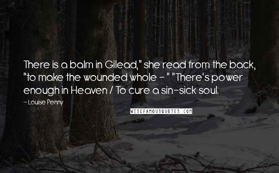 Louise Penny Quotes: There is a balm in Gilead," she read from the back, "to make the wounded whole - " "There's power enough in Heaven / To cure a sin-sick soul.