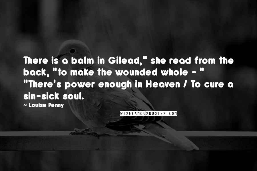 Louise Penny Quotes: There is a balm in Gilead," she read from the back, "to make the wounded whole - " "There's power enough in Heaven / To cure a sin-sick soul.