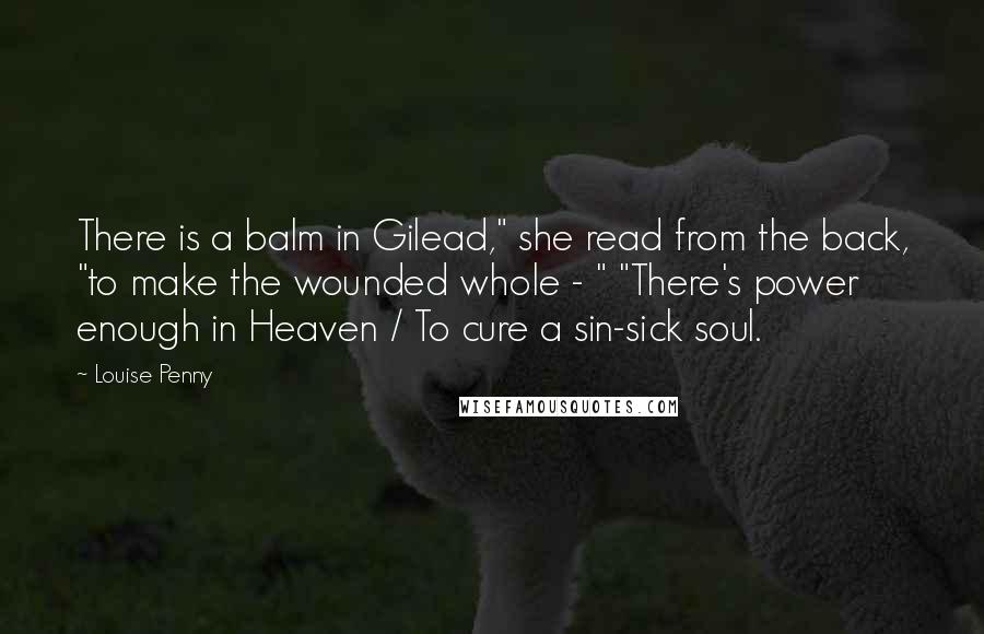 Louise Penny Quotes: There is a balm in Gilead," she read from the back, "to make the wounded whole - " "There's power enough in Heaven / To cure a sin-sick soul.