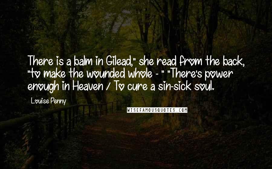 Louise Penny Quotes: There is a balm in Gilead," she read from the back, "to make the wounded whole - " "There's power enough in Heaven / To cure a sin-sick soul.