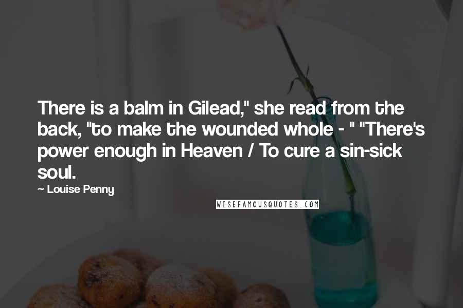 Louise Penny Quotes: There is a balm in Gilead," she read from the back, "to make the wounded whole - " "There's power enough in Heaven / To cure a sin-sick soul.