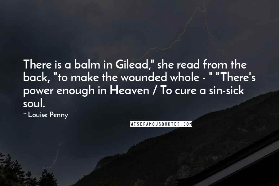 Louise Penny Quotes: There is a balm in Gilead," she read from the back, "to make the wounded whole - " "There's power enough in Heaven / To cure a sin-sick soul.