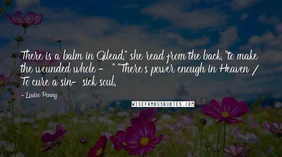 Louise Penny Quotes: There is a balm in Gilead," she read from the back, "to make the wounded whole - " "There's power enough in Heaven / To cure a sin-sick soul.