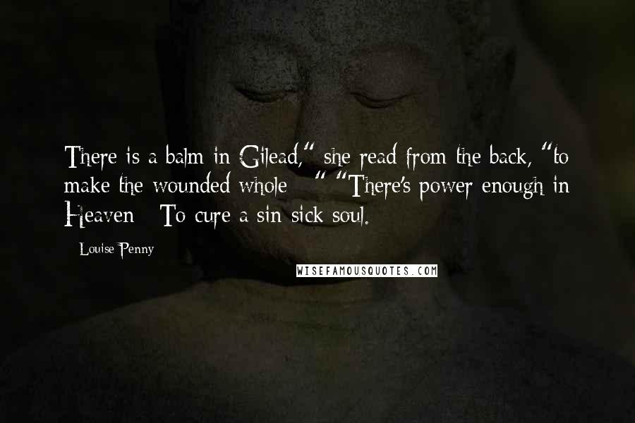 Louise Penny Quotes: There is a balm in Gilead," she read from the back, "to make the wounded whole - " "There's power enough in Heaven / To cure a sin-sick soul.