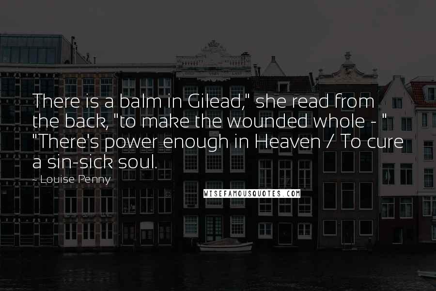 Louise Penny Quotes: There is a balm in Gilead," she read from the back, "to make the wounded whole - " "There's power enough in Heaven / To cure a sin-sick soul.