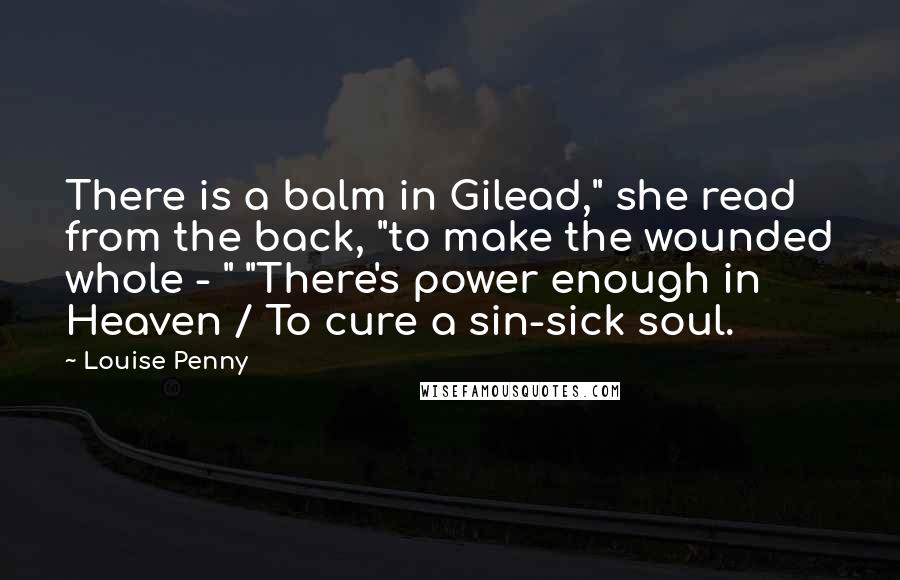 Louise Penny Quotes: There is a balm in Gilead," she read from the back, "to make the wounded whole - " "There's power enough in Heaven / To cure a sin-sick soul.