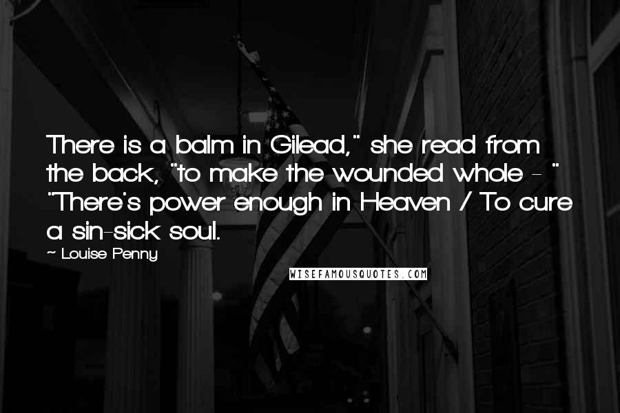 Louise Penny Quotes: There is a balm in Gilead," she read from the back, "to make the wounded whole - " "There's power enough in Heaven / To cure a sin-sick soul.