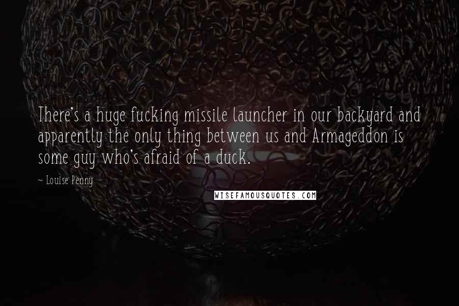 Louise Penny Quotes: There's a huge fucking missile launcher in our backyard and apparently the only thing between us and Armageddon is some guy who's afraid of a duck.