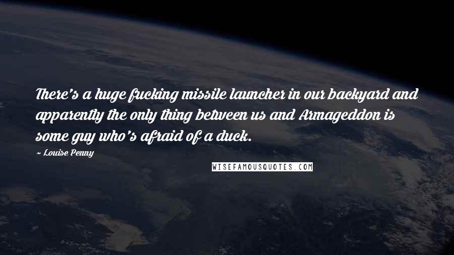 Louise Penny Quotes: There's a huge fucking missile launcher in our backyard and apparently the only thing between us and Armageddon is some guy who's afraid of a duck.