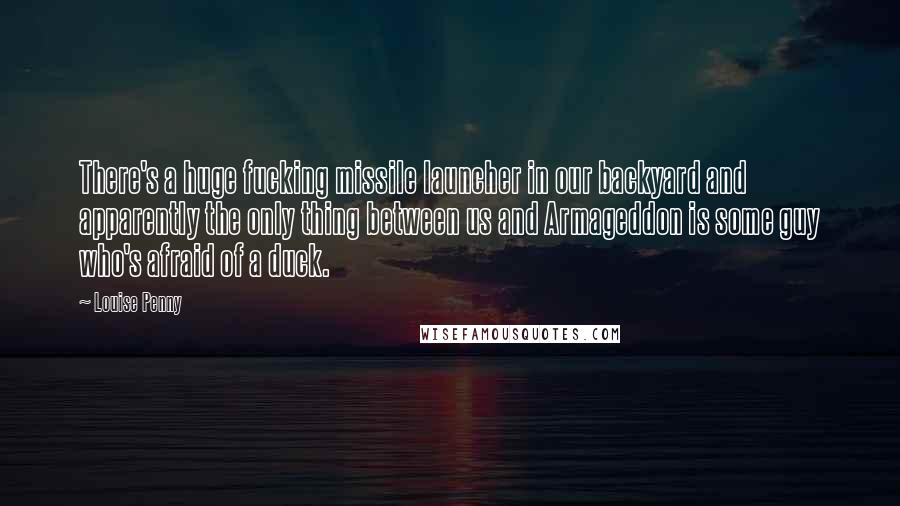 Louise Penny Quotes: There's a huge fucking missile launcher in our backyard and apparently the only thing between us and Armageddon is some guy who's afraid of a duck.