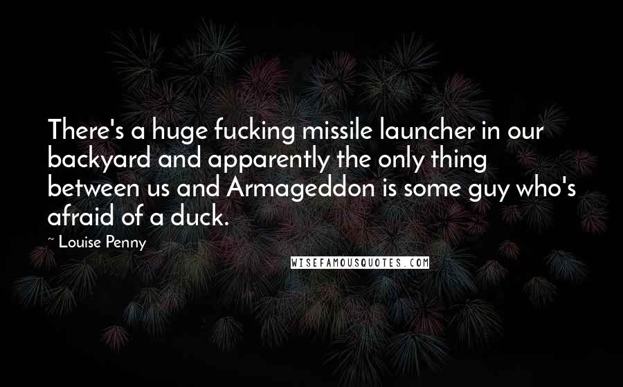 Louise Penny Quotes: There's a huge fucking missile launcher in our backyard and apparently the only thing between us and Armageddon is some guy who's afraid of a duck.