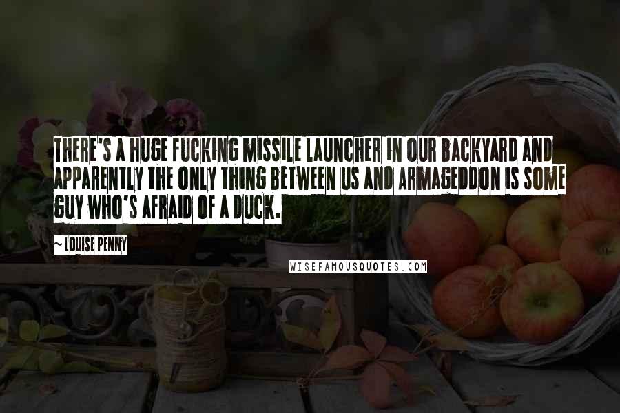 Louise Penny Quotes: There's a huge fucking missile launcher in our backyard and apparently the only thing between us and Armageddon is some guy who's afraid of a duck.