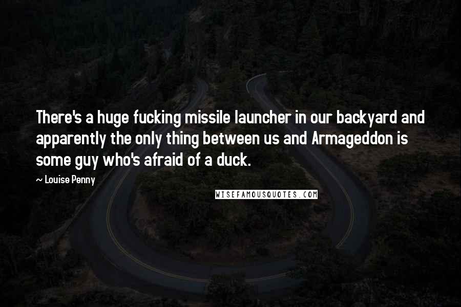 Louise Penny Quotes: There's a huge fucking missile launcher in our backyard and apparently the only thing between us and Armageddon is some guy who's afraid of a duck.