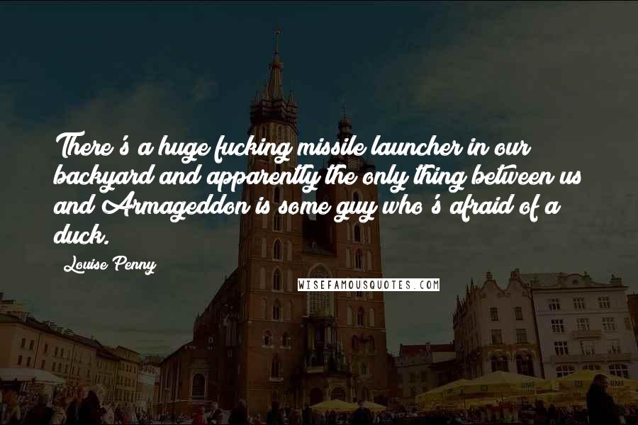 Louise Penny Quotes: There's a huge fucking missile launcher in our backyard and apparently the only thing between us and Armageddon is some guy who's afraid of a duck.