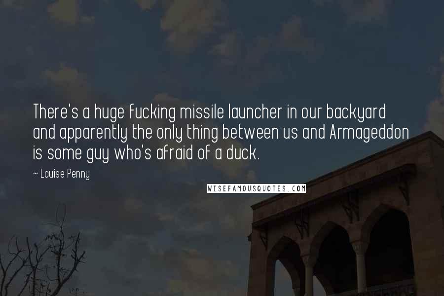 Louise Penny Quotes: There's a huge fucking missile launcher in our backyard and apparently the only thing between us and Armageddon is some guy who's afraid of a duck.