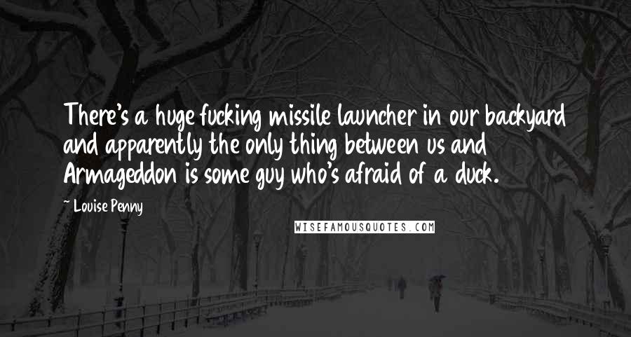 Louise Penny Quotes: There's a huge fucking missile launcher in our backyard and apparently the only thing between us and Armageddon is some guy who's afraid of a duck.