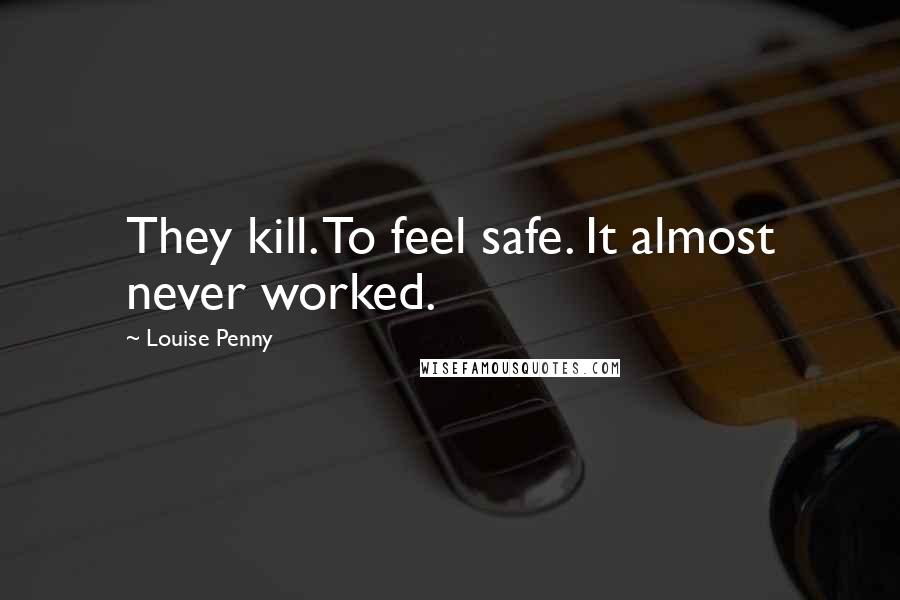 Louise Penny Quotes: They kill. To feel safe. It almost never worked.