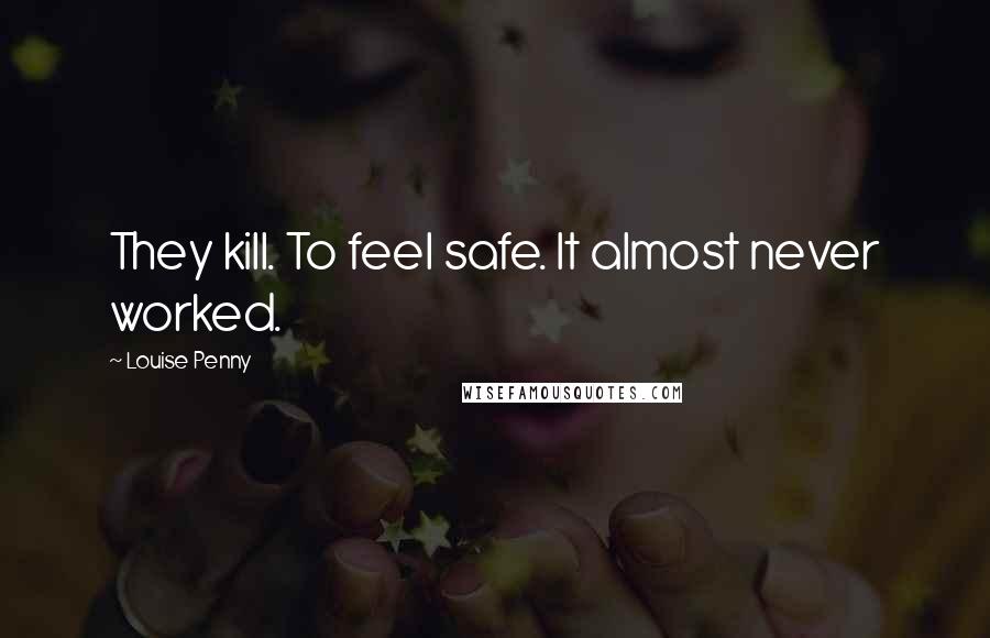 Louise Penny Quotes: They kill. To feel safe. It almost never worked.