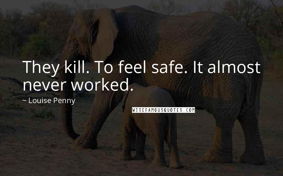 Louise Penny Quotes: They kill. To feel safe. It almost never worked.