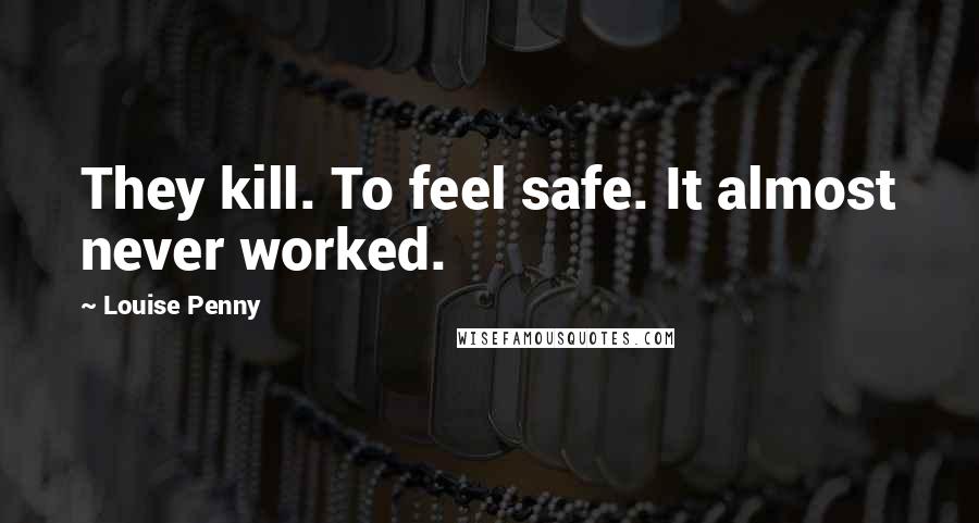Louise Penny Quotes: They kill. To feel safe. It almost never worked.