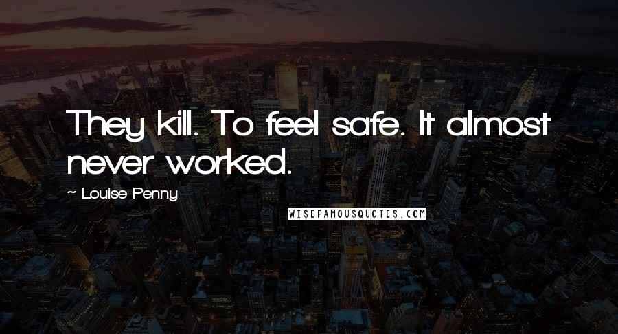 Louise Penny Quotes: They kill. To feel safe. It almost never worked.