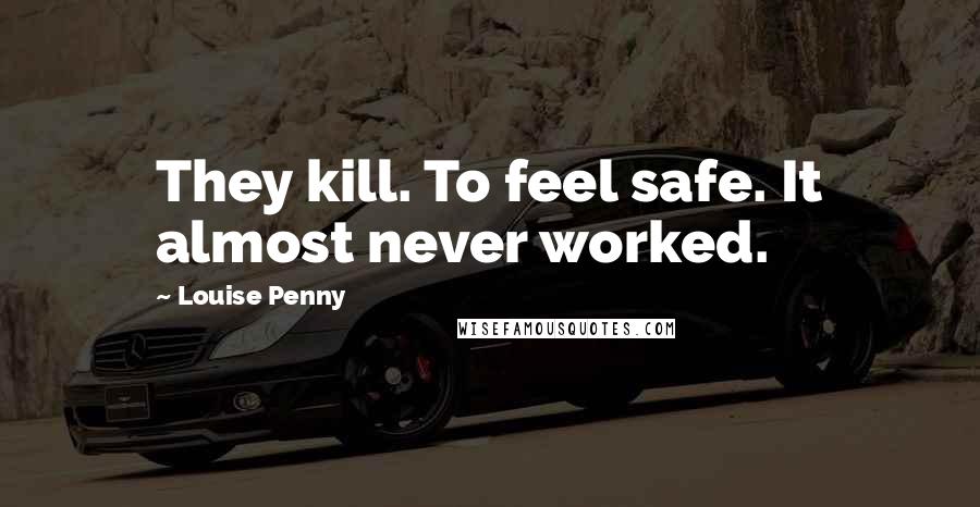 Louise Penny Quotes: They kill. To feel safe. It almost never worked.