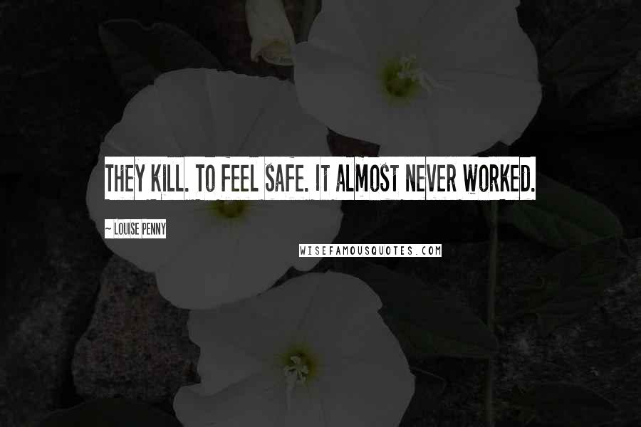 Louise Penny Quotes: They kill. To feel safe. It almost never worked.