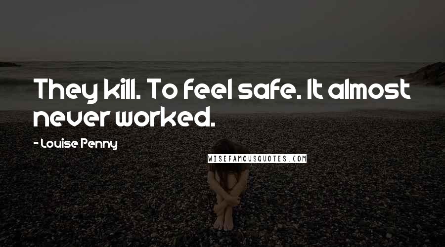 Louise Penny Quotes: They kill. To feel safe. It almost never worked.