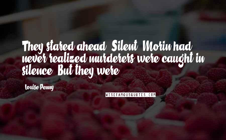 Louise Penny Quotes: They stared ahead. Silent. Morin had never realized murderers were caught in silence. But they were.