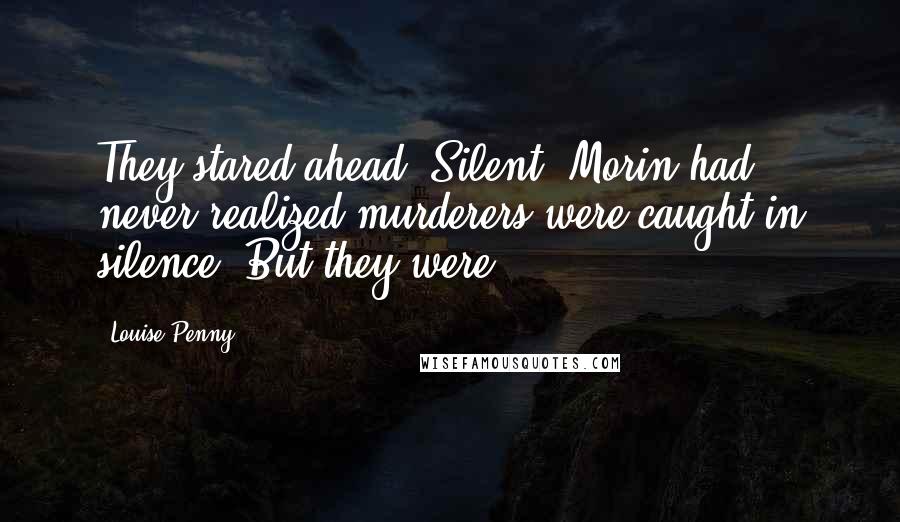 Louise Penny Quotes: They stared ahead. Silent. Morin had never realized murderers were caught in silence. But they were.