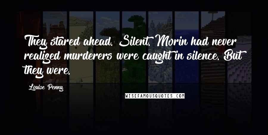 Louise Penny Quotes: They stared ahead. Silent. Morin had never realized murderers were caught in silence. But they were.