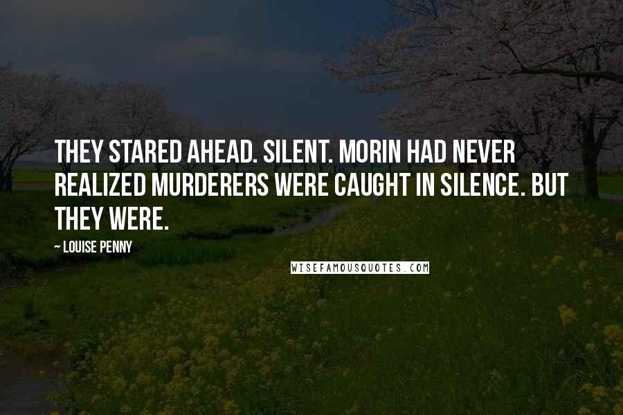 Louise Penny Quotes: They stared ahead. Silent. Morin had never realized murderers were caught in silence. But they were.