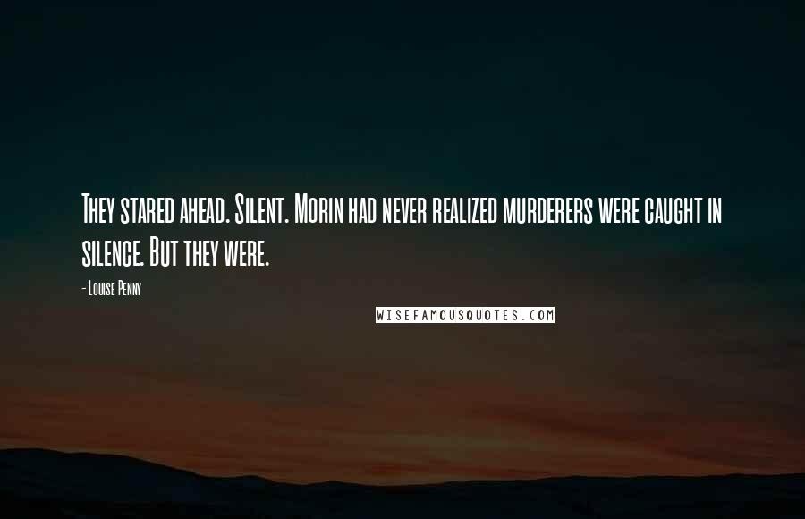 Louise Penny Quotes: They stared ahead. Silent. Morin had never realized murderers were caught in silence. But they were.