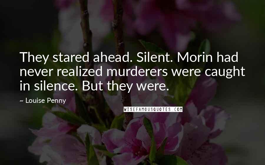 Louise Penny Quotes: They stared ahead. Silent. Morin had never realized murderers were caught in silence. But they were.