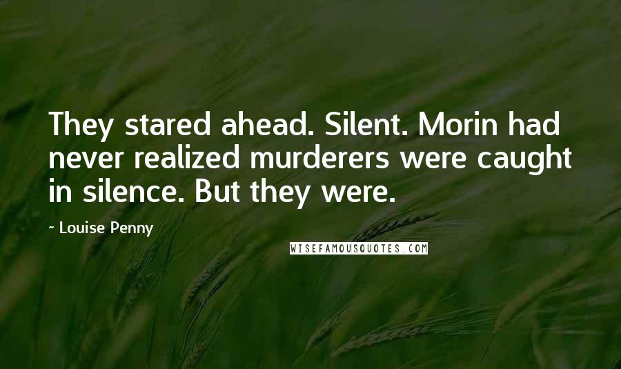 Louise Penny Quotes: They stared ahead. Silent. Morin had never realized murderers were caught in silence. But they were.