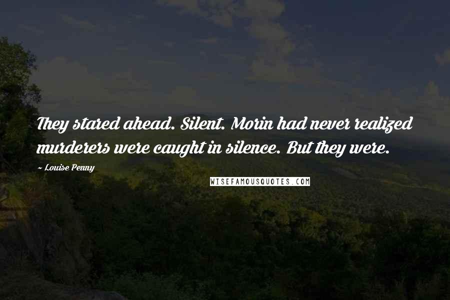 Louise Penny Quotes: They stared ahead. Silent. Morin had never realized murderers were caught in silence. But they were.