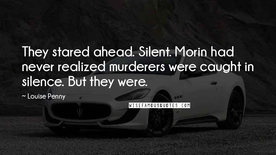 Louise Penny Quotes: They stared ahead. Silent. Morin had never realized murderers were caught in silence. But they were.