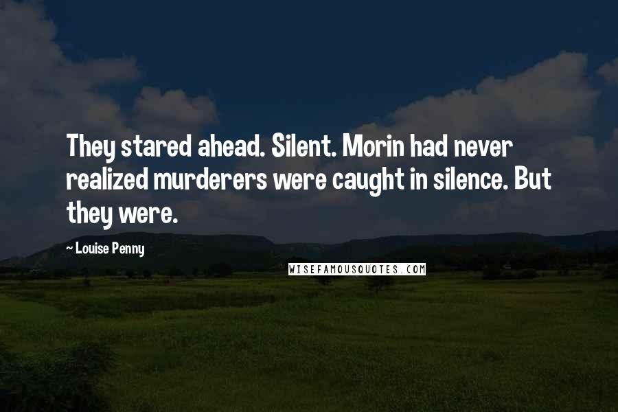 Louise Penny Quotes: They stared ahead. Silent. Morin had never realized murderers were caught in silence. But they were.