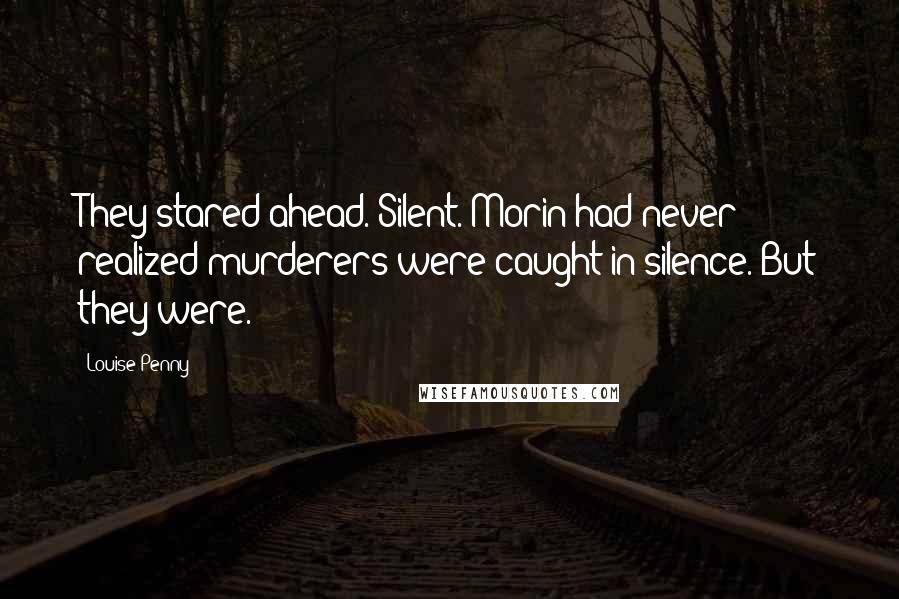 Louise Penny Quotes: They stared ahead. Silent. Morin had never realized murderers were caught in silence. But they were.