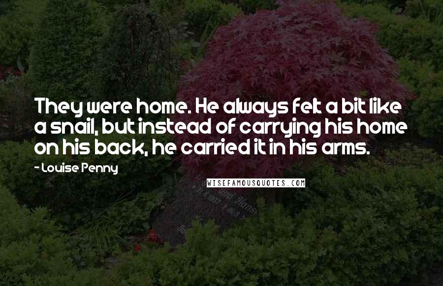 Louise Penny Quotes: They were home. He always felt a bit like a snail, but instead of carrying his home on his back, he carried it in his arms.