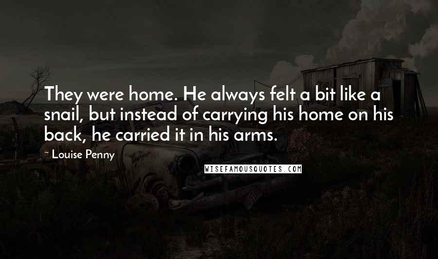 Louise Penny Quotes: They were home. He always felt a bit like a snail, but instead of carrying his home on his back, he carried it in his arms.