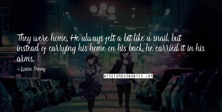 Louise Penny Quotes: They were home. He always felt a bit like a snail, but instead of carrying his home on his back, he carried it in his arms.