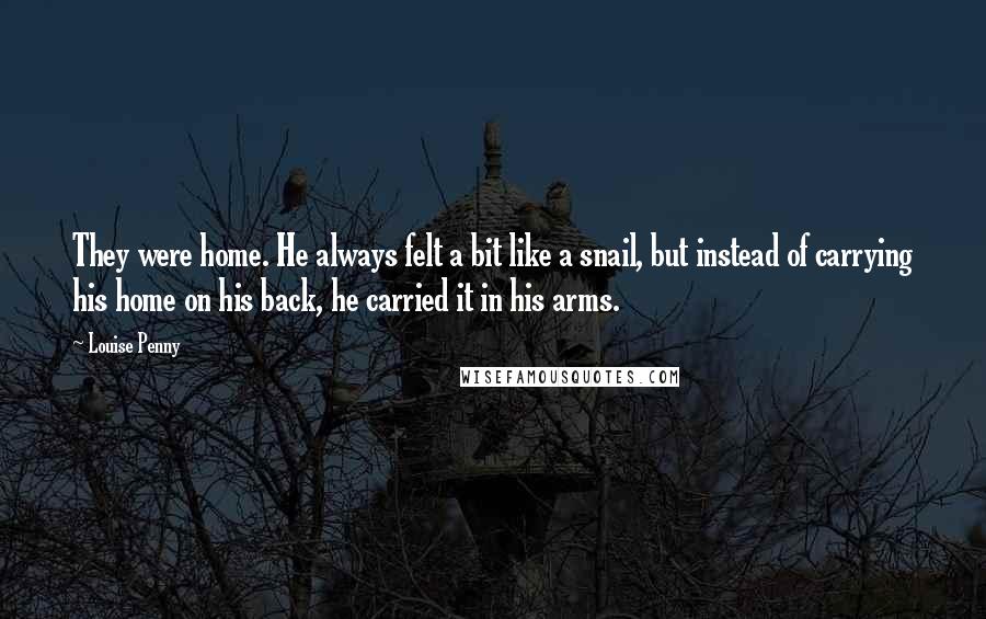 Louise Penny Quotes: They were home. He always felt a bit like a snail, but instead of carrying his home on his back, he carried it in his arms.