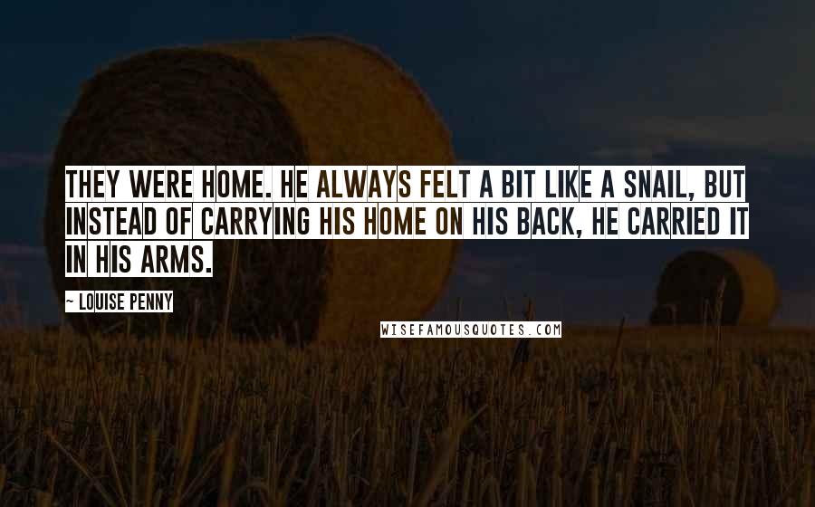 Louise Penny Quotes: They were home. He always felt a bit like a snail, but instead of carrying his home on his back, he carried it in his arms.