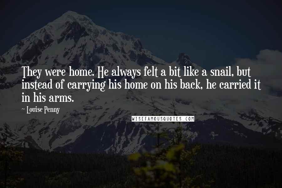 Louise Penny Quotes: They were home. He always felt a bit like a snail, but instead of carrying his home on his back, he carried it in his arms.