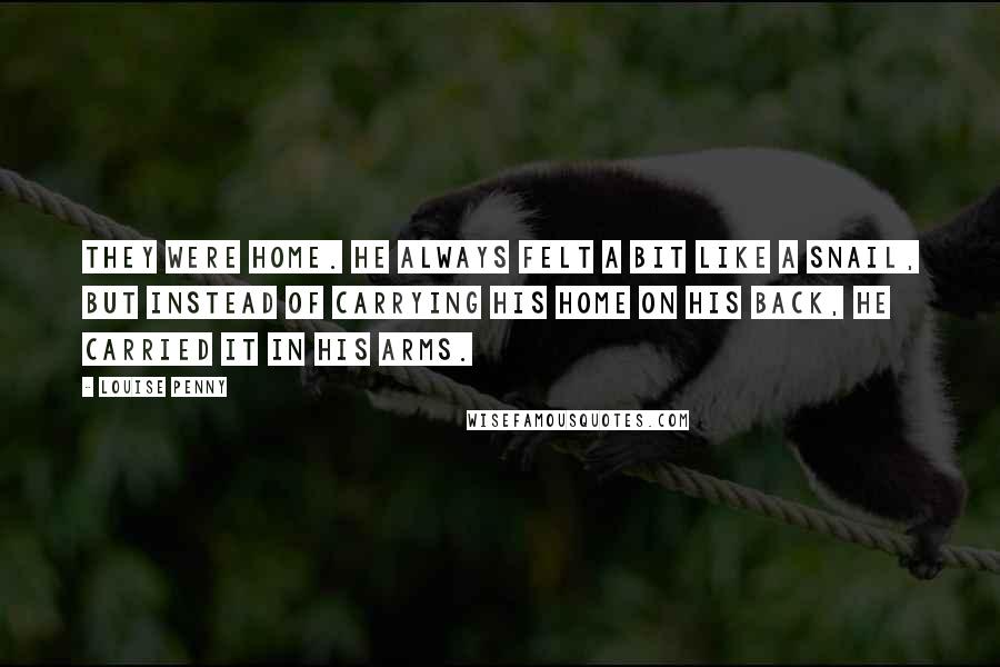 Louise Penny Quotes: They were home. He always felt a bit like a snail, but instead of carrying his home on his back, he carried it in his arms.