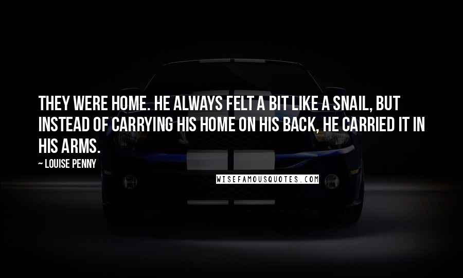 Louise Penny Quotes: They were home. He always felt a bit like a snail, but instead of carrying his home on his back, he carried it in his arms.